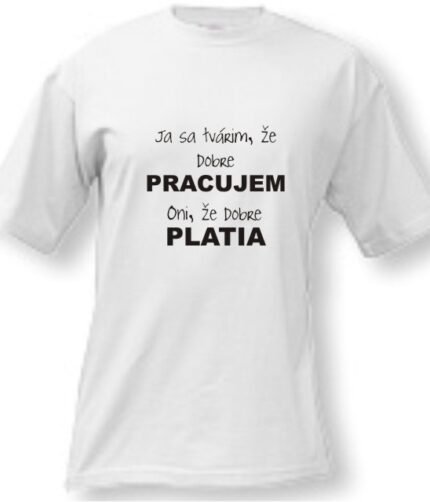 Tričko - Ja sa tvárim, že dobre pracujem, oni, že dobre platia...